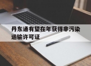 华体会登录-包含丹东通有望在年获得非污染运输许可证的词条