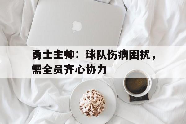 勇士主帅：球队伤病困扰，需全员齐心协力的简单介绍